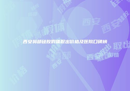 西安鼻部硅胶假体取出价格及医院口碑榜