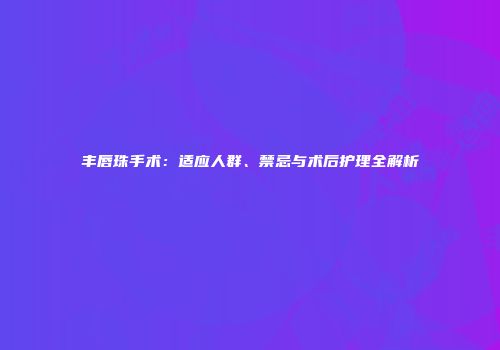 丰唇珠手术：适应人群、禁忌与术后护理全解析