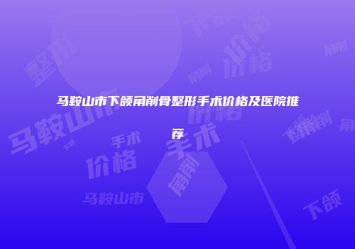 马鞍山市下颌角削骨整形手术价格及医院推荐