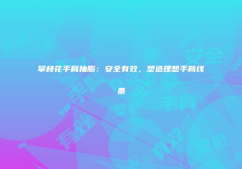 攀枝花手臂抽脂：安全有效，塑造理想手臂线条