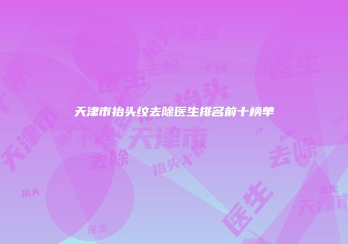 天津市抬头纹去除医生排名前十榜单