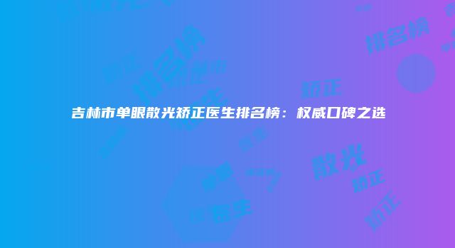 吉林市单眼散光矫正医生排名榜:权威口碑之选