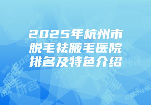 2025年杭州市脱毛祛腋毛医院排名及特色介绍