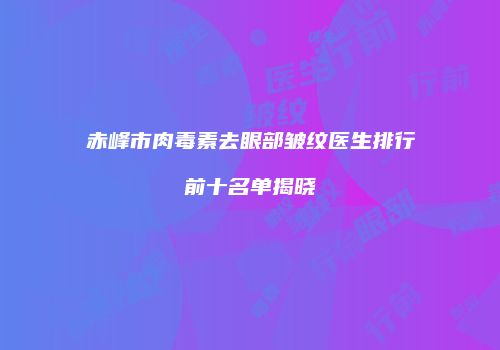 赤峰市肉毒素去眼部皱纹医生排行前十名单揭晓