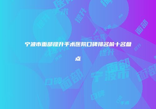 宁波市面部提升手术医院口碑排名前十名盘点