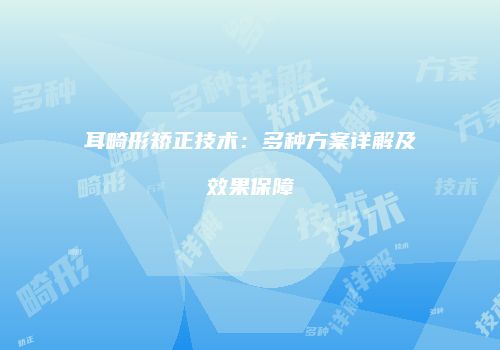 耳畸形矫正技术:多种方案详解及效果保障