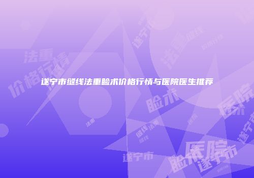 遂宁市缝线法重睑术价格行情与医院医生推荐