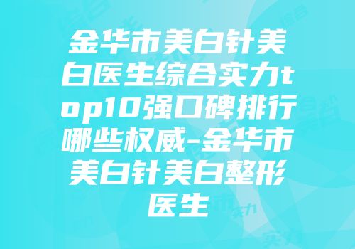 金华市美白针美白医生综合实力top10强口碑排行哪些权威-金华市美白针美白整形医生