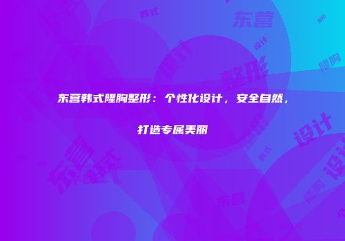 东营韩式隆胸整形：个性化设计，安全自然，打造专属美丽