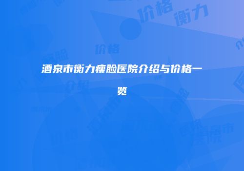 酒泉市衡力瘦脸医院介绍与价格一览