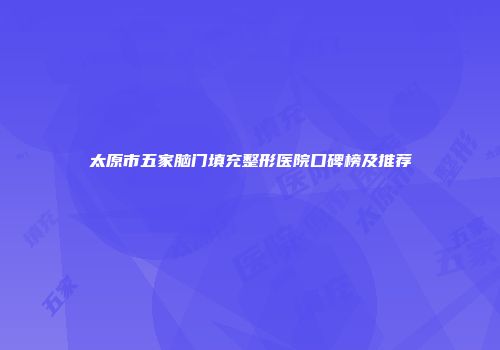 太原市五家脑门填充整形医院口碑榜及推荐
