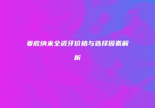 娄底纳米全瓷牙价格与选择因素解析
