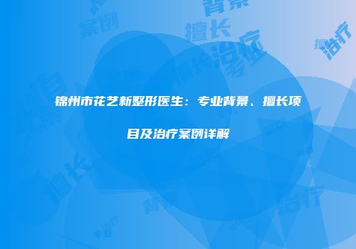 锦州市花艺新整形医生:专业背景、擅长项目及治疗案例详解