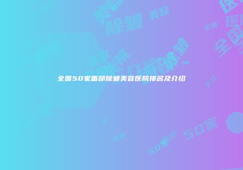 全国50家面部除皱美容医院排名及介绍