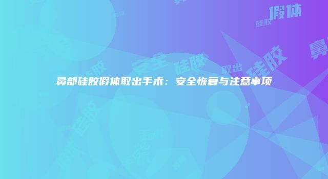 鼻部硅胶假体取出手术:安全恢复与注意事项
