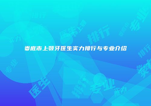 娄底市上颚牙医生实力排行与专业介绍