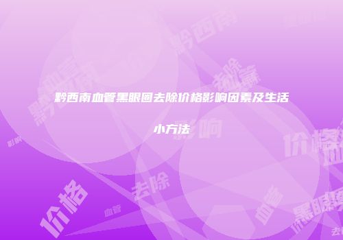 黔西南血管黑眼圈去除价格影响因素及生活小方法