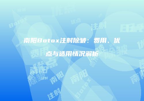 南阳Botox注射除皱：费用、优点与适用情况解析