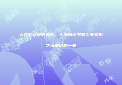 大连宏冠整形美容：于海勇医生的专业整形艺术与价格一览