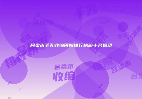 吕梁市毛孔收缩医院排行榜前十名揭晓