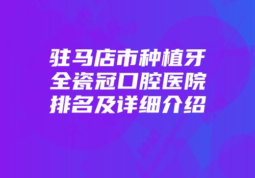 驻马店市种植牙全瓷冠口腔医院排名及详细介绍
