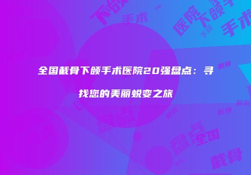 全国截骨下颌手术医院20强盘点：寻找您的美丽蜕变之旅