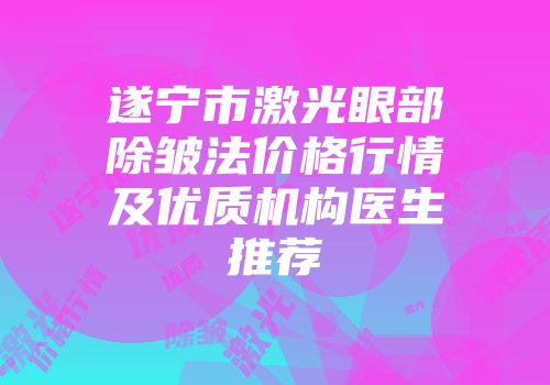 遂宁市激光眼部除皱法价格行情及优质机构医生推荐