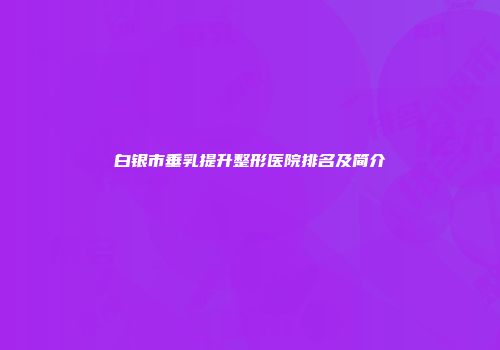 白银市垂乳提升整形医院排名及简介