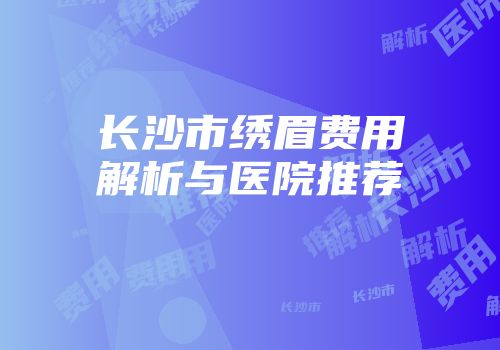 长沙市绣眉费用解析与医院推荐