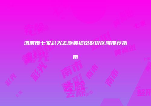 渭南市七家彩光去除黄褐斑整形医院推荐指南