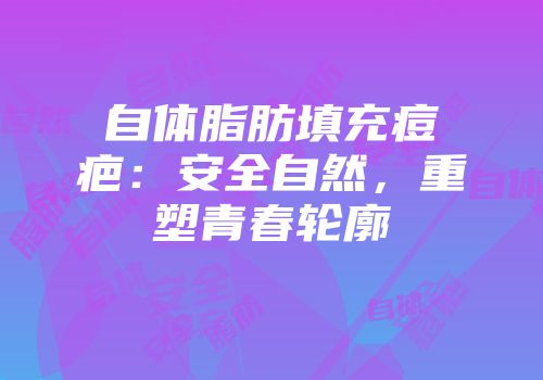 自体脂肪填充痘疤：安全自然，重塑青春轮廓