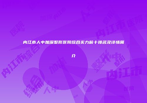 内江市人中加深整形医院综合实力前十排名及详情简介