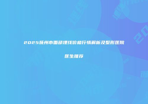 2025抚州市面部埋线价格行情解析及整形医院医生推荐