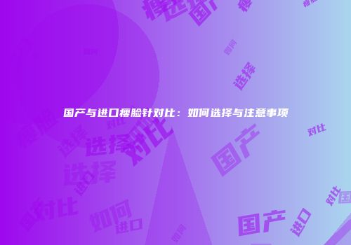国产与进口瘦脸针对比：如何选择与注意事项