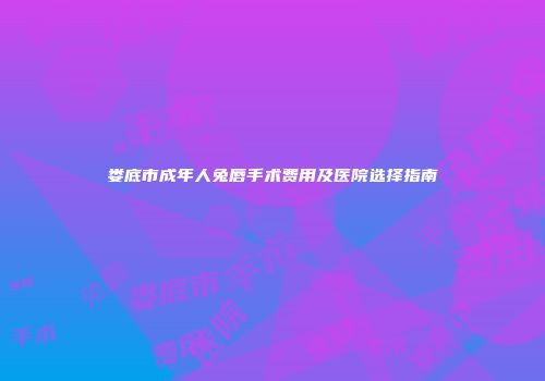 娄底市成年人兔唇手术费用及医院选择指南
