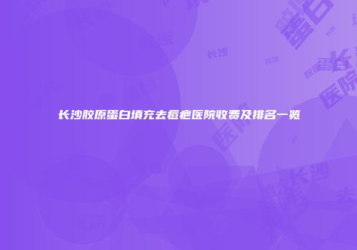 长沙胶原蛋白填充去痘疤医院收费及排名一览