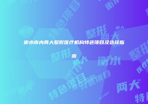 衡水市内两大整形医疗机构特色项目及选择指南