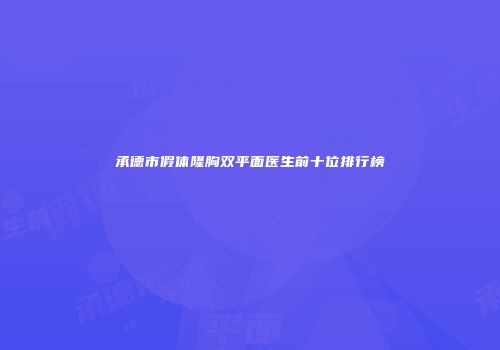 承德市假体隆胸双平面医生前十位排行榜