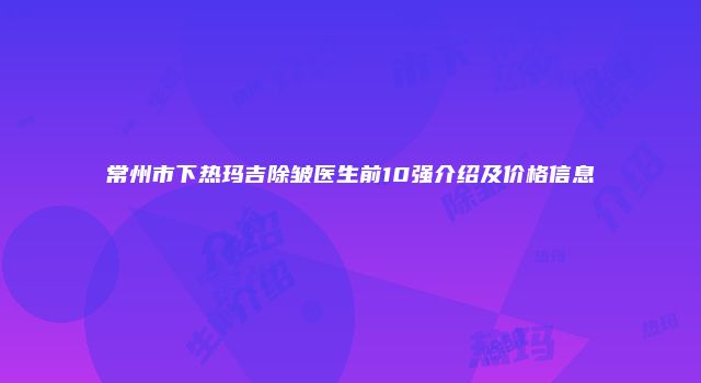 常州市下热玛吉除皱医生前10强介绍及价格信息