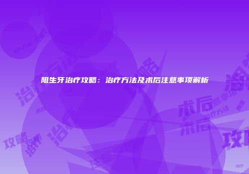 阻生牙治疗攻略：治疗方法及术后注意事项解析