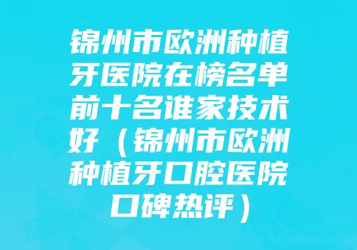 锦州市欧洲种植牙医院在榜名单前十名谁家技术好(锦州市欧洲种植牙口腔医院口碑热评)
