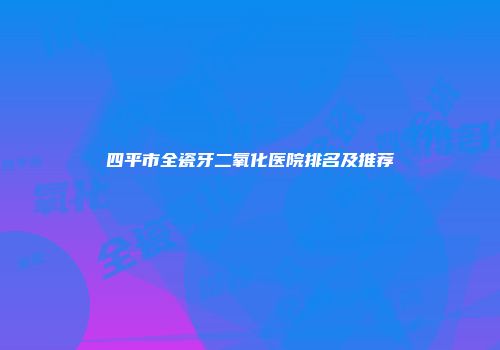 四平市全瓷牙二氧化医院排名及推荐