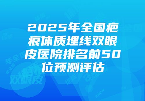 2025年全国疤痕体质埋线双眼皮医院排名前50位预测评估