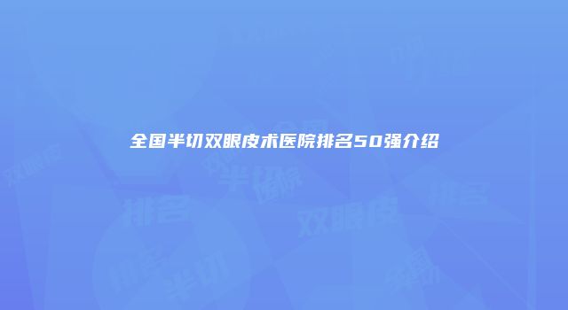 全国半切双眼皮术医院排名50强介绍