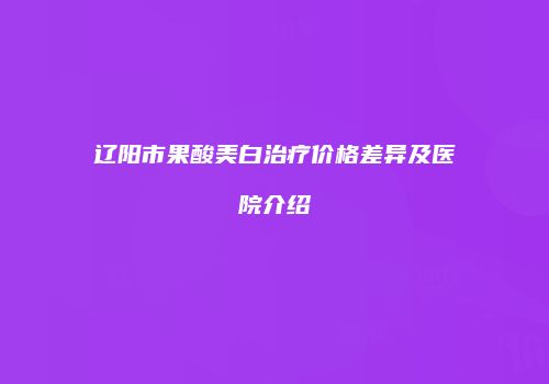 辽阳市果酸美白治疗价格差异及医院介绍