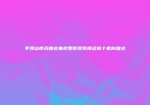 平顶山市药膳去痤疮整形医院排名前十机构盘点