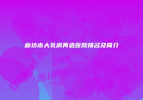 廊坊市大乳房再造医院排名及简介