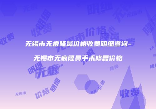 无锡市无痕隆鼻价格收费明细查询-无锡市无痕隆鼻手术修复价格