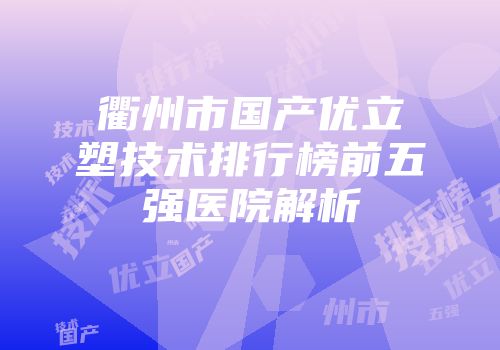 衢州市国产优立塑技术排行榜前五强医院解析