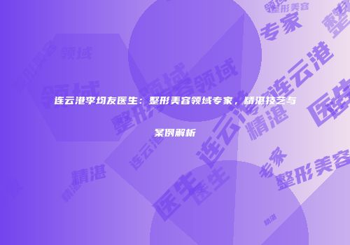 连云港李均友医生：整形美容领域专家，精湛技艺与案例解析